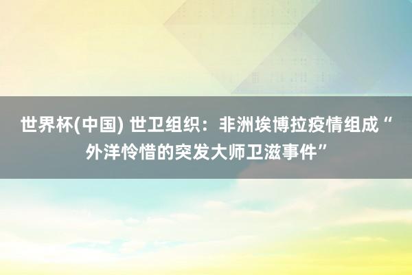 世界杯(中国) 世卫组织：非洲埃博拉疫情组成“外洋怜惜的突发大师卫滋事件”