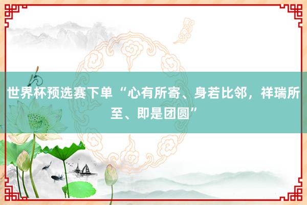 世界杯预选赛下单 “心有所寄、身若比邻，祥瑞所至、即是团圆”