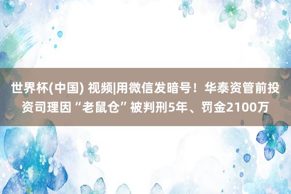 世界杯(中国) 视频|用微信发暗号！华泰资管前投资司理因“老鼠仓”被判刑5年、罚金2100万