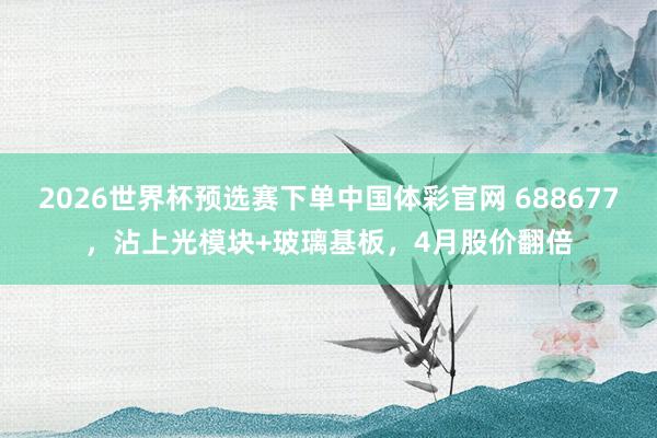 2026世界杯预选赛下单中国体彩官网 688677，沾上光模块+玻璃基板，4月股价翻倍