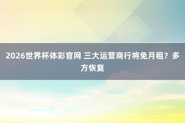 2026世界杯体彩官网 三大运营商行将免月租？多方恢复