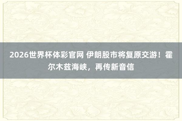 2026世界杯体彩官网 伊朗股市将复原交游！霍尔木兹海峡，再传新音信