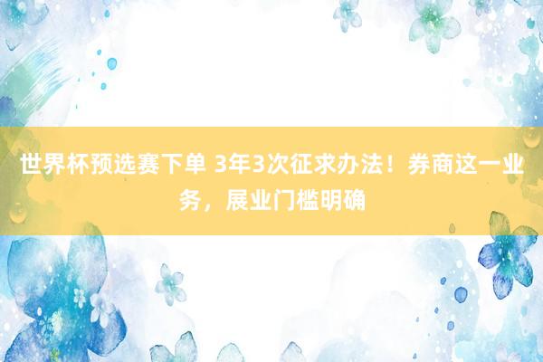 世界杯预选赛下单 3年3次征求办法！券商这一业务，展业门槛明确