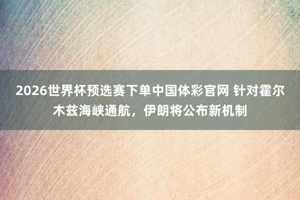 2026世界杯预选赛下单中国体彩官网 针对霍尔木兹海峡通航，伊朗将公布新机制