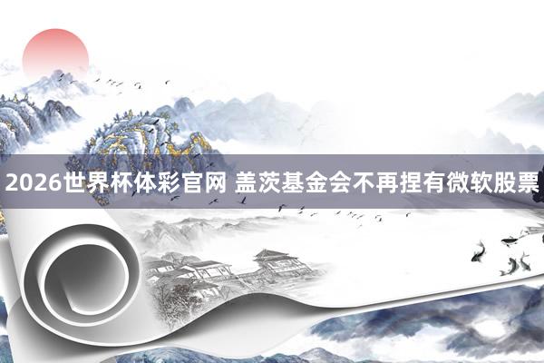 2026世界杯体彩官网 盖茨基金会不再捏有微软股票
