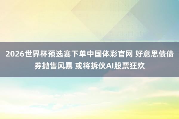 2026世界杯预选赛下单中国体彩官网 好意思债债券抛售风暴 或将拆伙AI股票狂欢