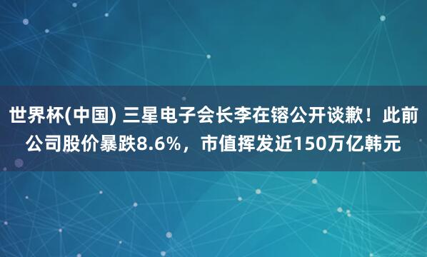 世界杯(中国) 三星电子会长李在镕公开谈歉！此前公司股价暴跌8.6%，市值挥发近150万亿韩元