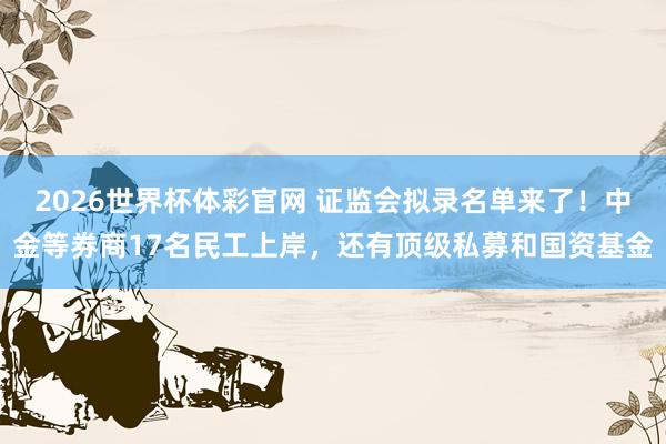 2026世界杯体彩官网 证监会拟录名单来了！中金等券商17名民工上岸，还有顶级私募和国资基金