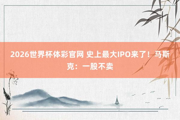 2026世界杯体彩官网 史上最大IPO来了！马斯克：一股不卖