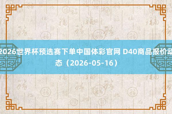 2026世界杯预选赛下单中国体彩官网 D40商品报价动态（2026-05-16）