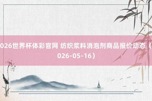 2026世界杯体彩官网 纺织浆料消泡剂商品报价动态（2026-05-16）