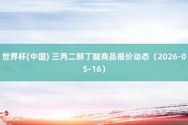 世界杯(中国) 三丙二醇丁醚商品报价动态（2026-05-16）