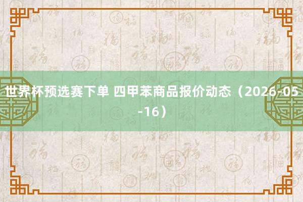 世界杯预选赛下单 四甲苯商品报价动态（2026-05-16）
