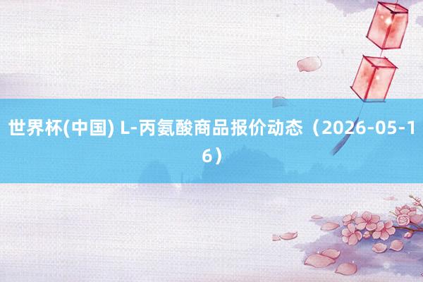 世界杯(中国) L-丙氨酸商品报价动态（2026-05-16）
