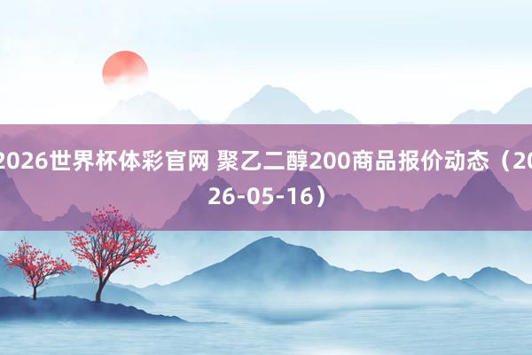 2026世界杯体彩官网 聚乙二醇200商品报价动态（2026-05-16）