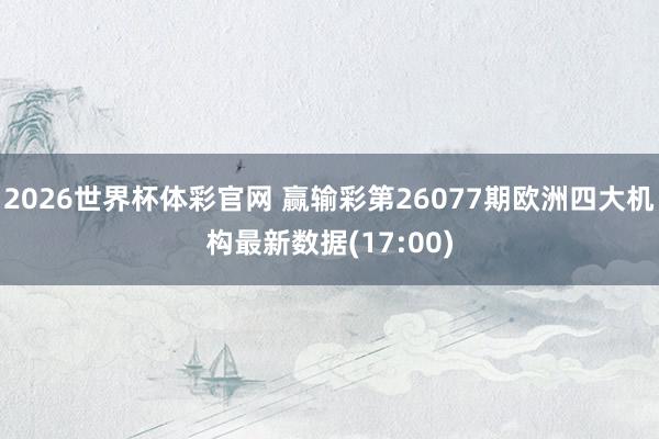 2026世界杯体彩官网 赢输彩第26077期欧洲四大机构最新数据(17:00)