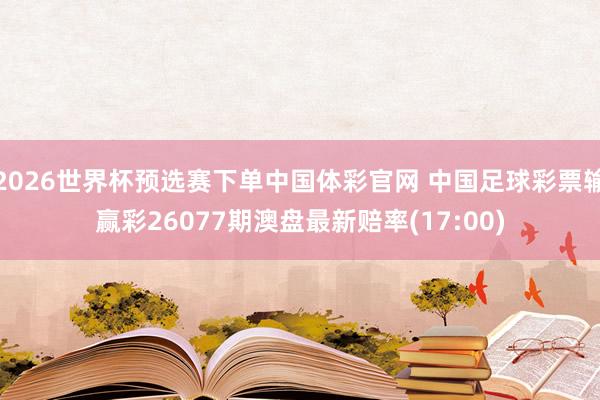 2026世界杯预选赛下单中国体彩官网 中国足球彩票输赢彩26077期澳盘最新赔率(17:00)