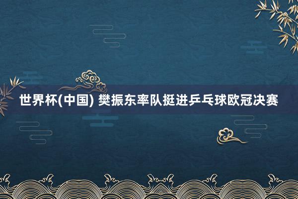 世界杯(中国) 樊振东率队挺进乒乓球欧冠决赛