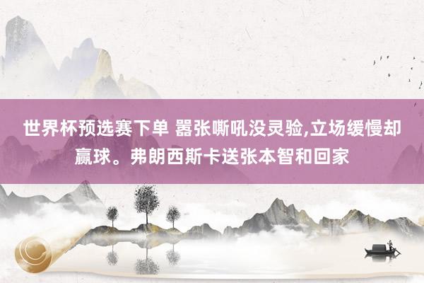 世界杯预选赛下单 嚣张嘶吼没灵验，立场缓慢却赢球。弗朗西斯卡送张本智和回家