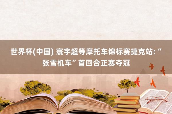 世界杯(中国) 寰宇超等摩托车锦标赛捷克站:“张雪机车”首回合正赛夺冠