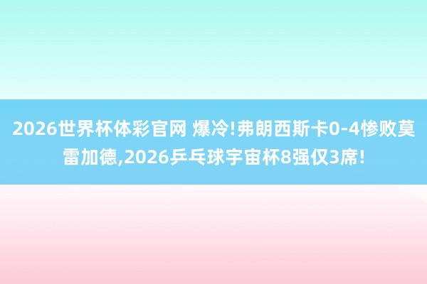 2026世界杯体彩官网 爆冷!弗朗西斯卡0-4惨败莫雷加德，2026乒乓球宇宙杯8强仅3席!
