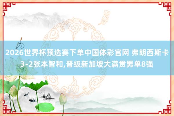 2026世界杯预选赛下单中国体彩官网 弗朗西斯卡3-2张本智和，晋级新加坡大满贯男单8强