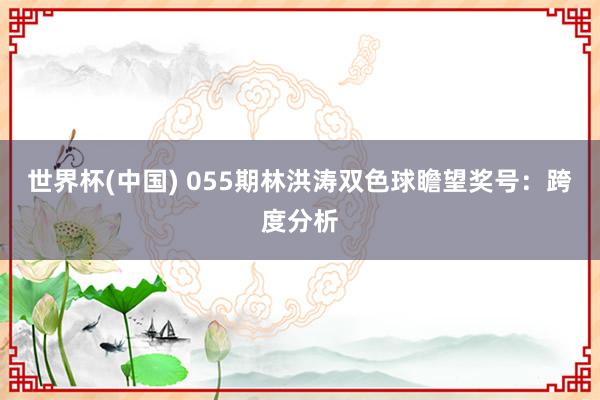 世界杯(中国) 055期林洪涛双色球瞻望奖号：跨度分析