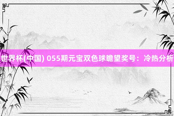 世界杯(中国) 055期元宝双色球瞻望奖号：冷热分析