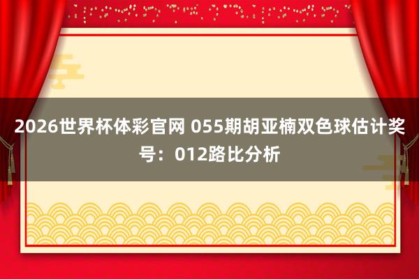 2026世界杯体彩官网 055期胡亚楠双色球估计奖号：012路比分析