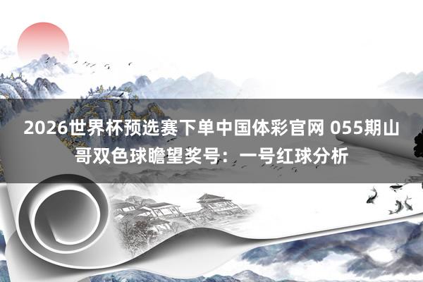 2026世界杯预选赛下单中国体彩官网 055期山哥双色球瞻望奖号：一号红球分析