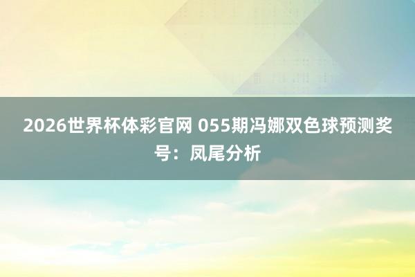 2026世界杯体彩官网 055期冯娜双色球预测奖号：凤尾分析