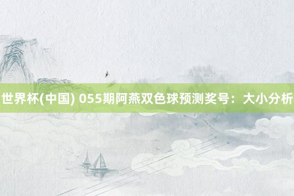 世界杯(中国) 055期阿燕双色球预测奖号：大小分析