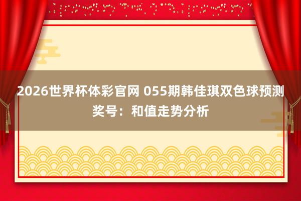 2026世界杯体彩官网 055期韩佳琪双色球预测奖号：和值走势分析
