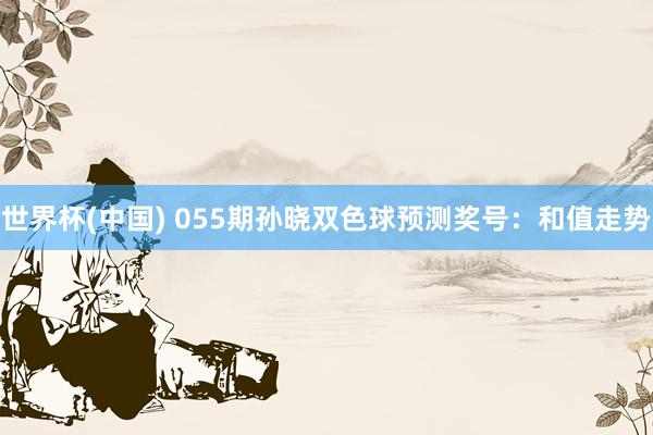 世界杯(中国) 055期孙晓双色球预测奖号：和值走势