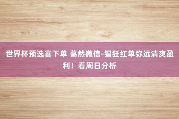 世界杯预选赛下单 蔼然微信-猖狂红单弥远清爽盈利！看周日分析