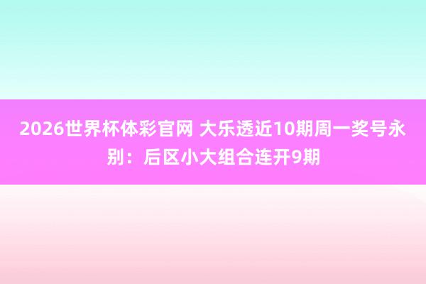 2026世界杯体彩官网 大乐透近10期周一奖号永别：后区小大组合连开9期