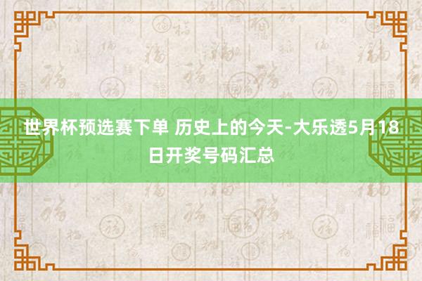 世界杯预选赛下单 历史上的今天-大乐透5月18日开奖号码汇总