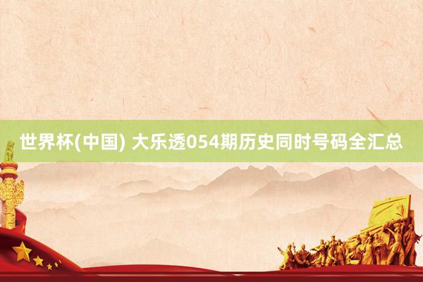 世界杯(中国) 大乐透054期历史同时号码全汇总