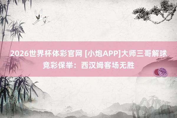 2026世界杯体彩官网 [小炮APP]大师三哥解球竞彩保举：西汉姆客场无胜