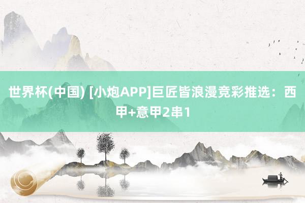 世界杯(中国) [小炮APP]巨匠皆浪漫竞彩推选：西甲+意甲2串1