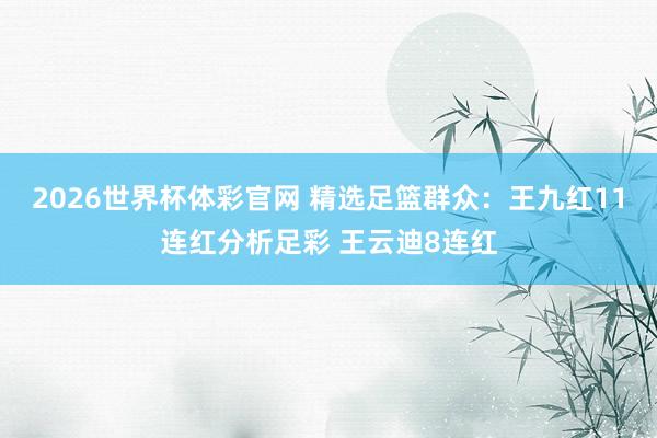 2026世界杯体彩官网 精选足篮群众：王九红11连红分析足彩 王云迪8连红
