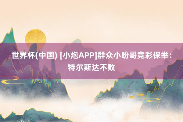 世界杯(中国) [小炮APP]群众小盼哥竞彩保举：特尔斯达不败