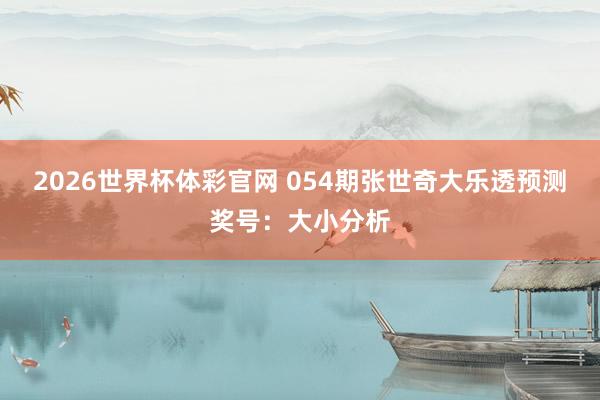 2026世界杯体彩官网 054期张世奇大乐透预测奖号：大小分析
