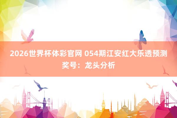2026世界杯体彩官网 054期江安红大乐透预测奖号：龙头分析