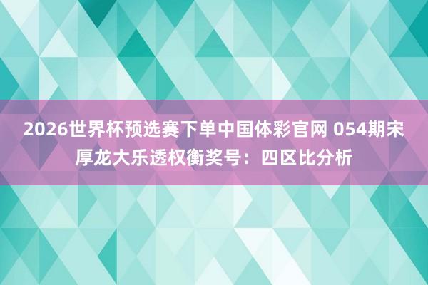 2026世界杯预选赛下单中国体彩官网 054期宋厚龙大乐透权衡奖号：四区比分析