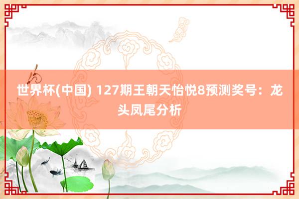 世界杯(中国) 127期王朝天怡悦8预测奖号：龙头凤尾分析