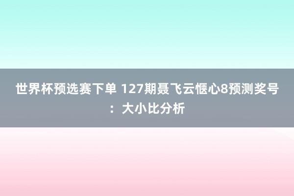 世界杯预选赛下单 127期聂飞云惬心8预测奖号：大小比分析