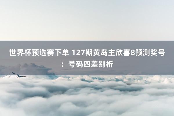 世界杯预选赛下单 127期黄岛主欣喜8预测奖号：号码四差别析