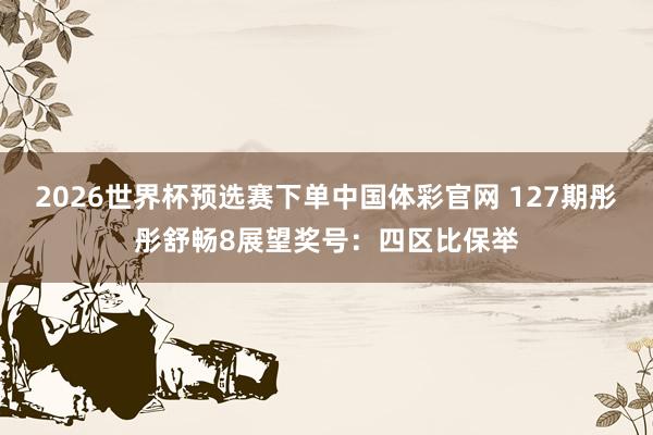 2026世界杯预选赛下单中国体彩官网 127期彤彤舒畅8展望奖号：四区比保举