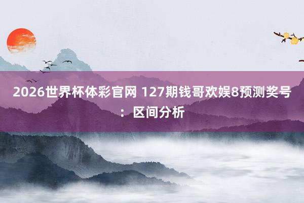 2026世界杯体彩官网 127期钱哥欢娱8预测奖号：区间分析